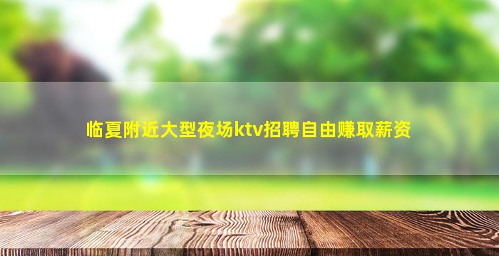 临夏附近大型夜场ktv招聘自由赚取薪资