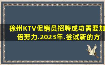徐州KTV促销员招聘成功需要加倍努力.2023年.尝试新的方